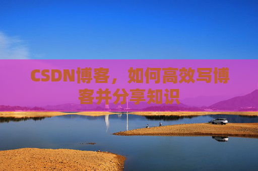 CSDN博客，如何高效写博客并分享知识